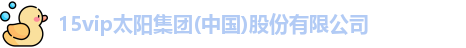 15vip太阳集团(中国)股份有限公司